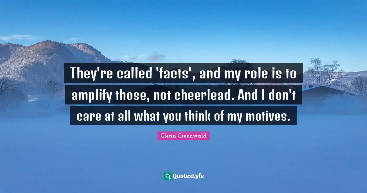2012 Quotes: "They're called 'facts', and my role is to amplify those, not cheerlead. And I don't care at all what you think of my motives."