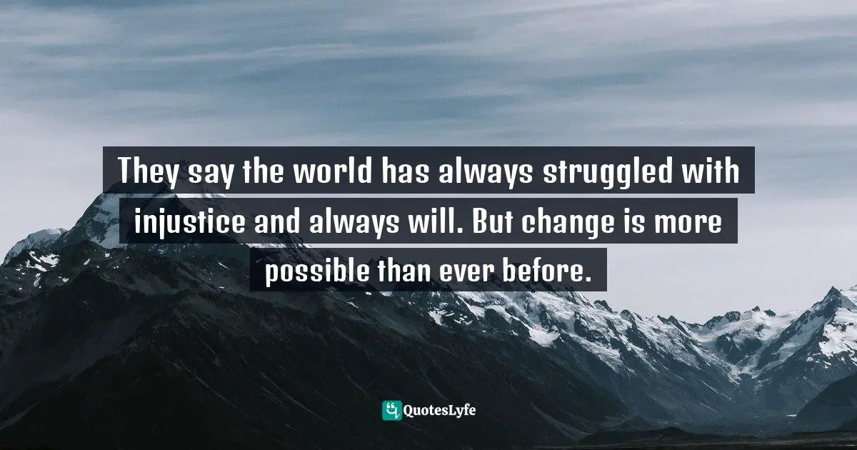 They say the world has always struggled with injustice and always will. But change is more possible than ever before.