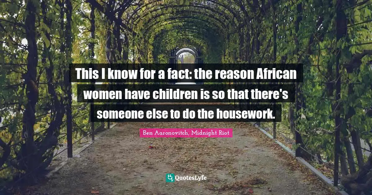 This I know for a fact: the reason African women have children is so that there's someone else to do the housework.