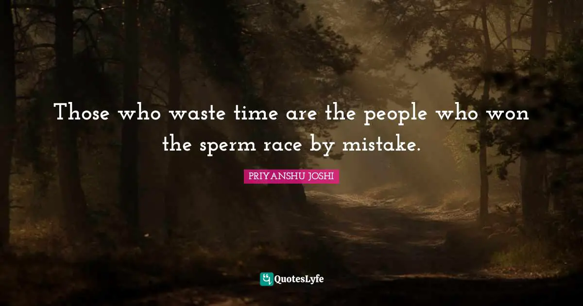 Those who waste time are the people who won the sperm race by mistake.