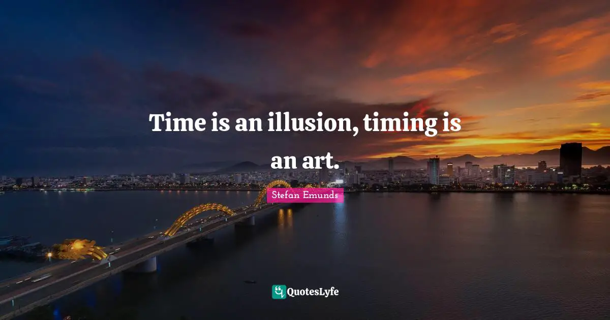 Time is an illusion, timing is an art.... Quote by Stefan Emunds ...