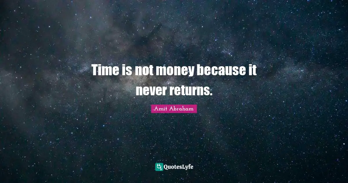 Time is not money because it never returns.