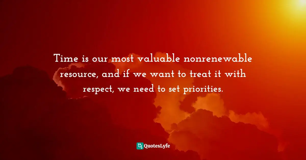 Time is our most valuable nonrenewable resource, and if we want to treat it with respect, we need to set priorities.