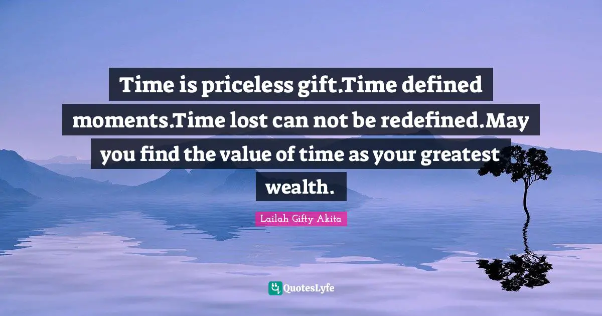 Time is priceless gift.Time defined moments.Time lost can not be redefined.May you find the value of time as your greatest wealth.