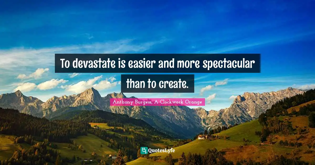 To devastate is easier and more spectacular than to create.