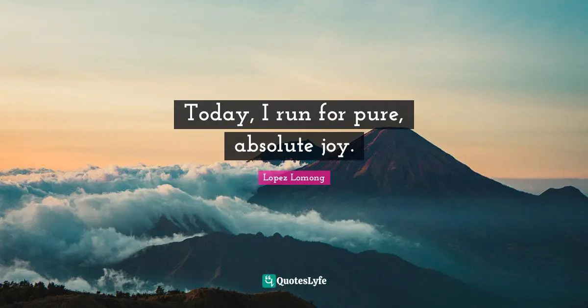 Today, I run for pure, absolute joy.