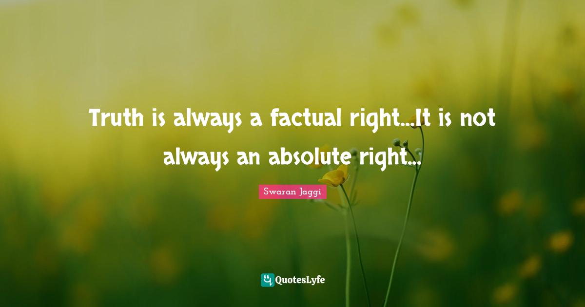 Swaran Jaggi Quotes: "Truth is always a factual right...It is not always an absolute right..."