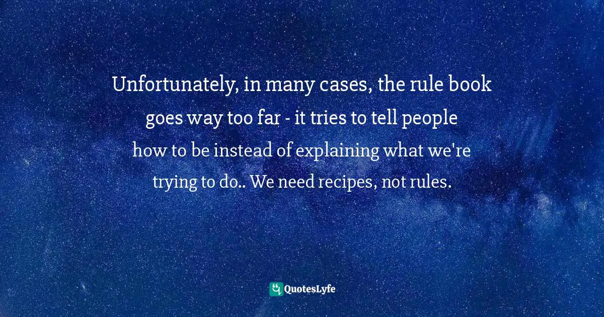Howard Behar, It's Not About The Coffee: Leadership Principles From A Life At Starbucks Quotes: "Unfortunately, in many cases, the rule book goes way too far - it tries to tell people how to be instead of explaining what we're trying to do.. We need recipes, not rules."