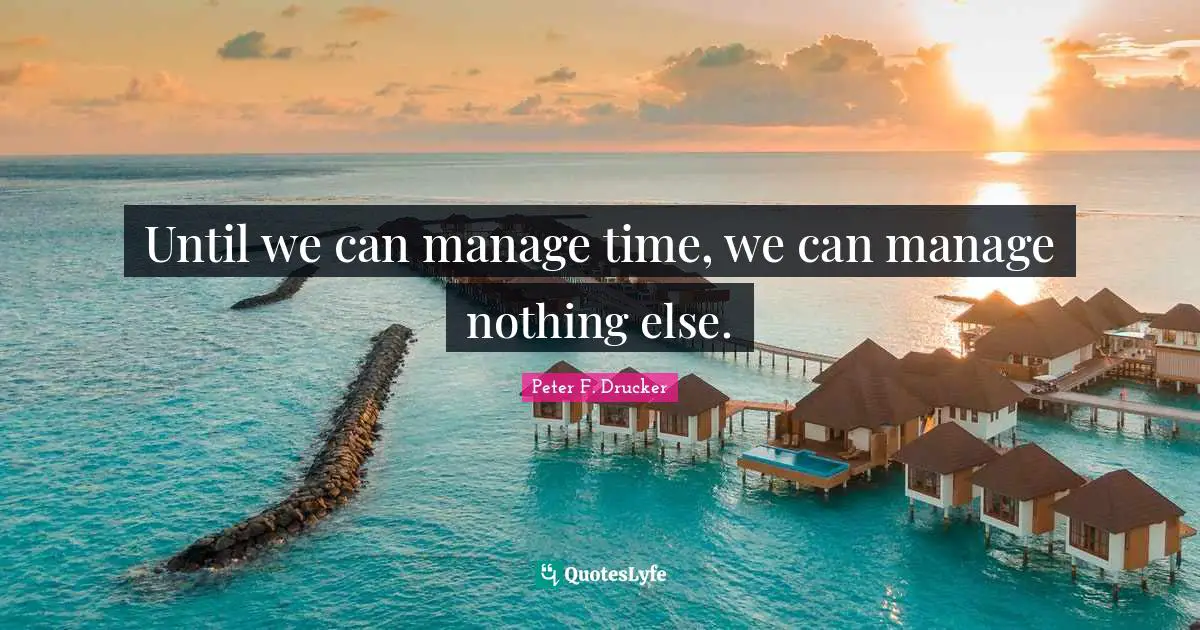 Peter F. Drucker Quotes: "Until we can manage time, we can manage nothing else."