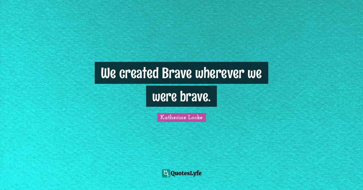 Katherine Locke Quotes: We created Brave wherever we were brave.