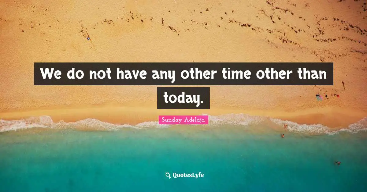 We do not have any other time other than today.