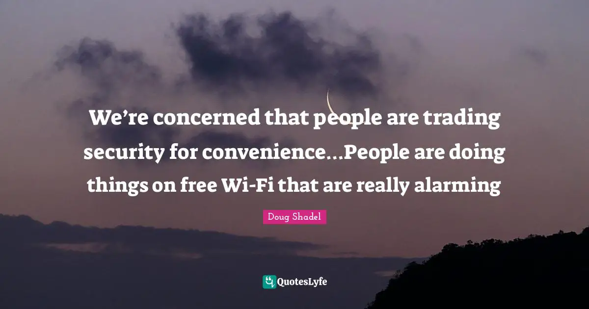 Technology Enchantment Quotes: "We’re concerned that people are trading security for convenience…People are doing things on free Wi-Fi that are really alarming"