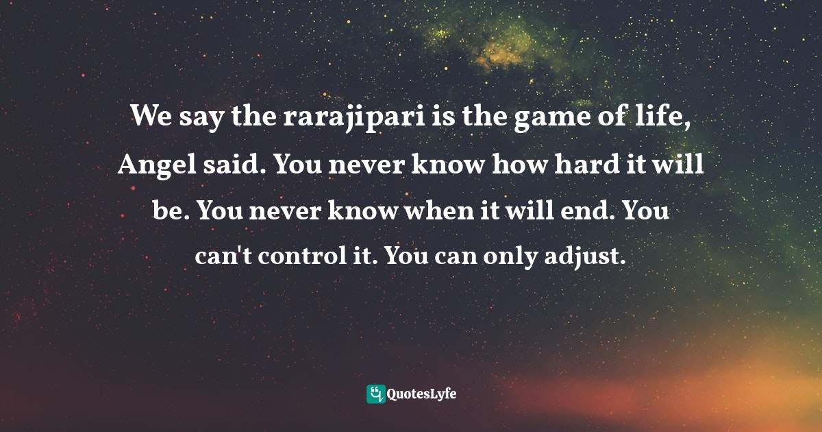 Impermanence Quotes: "We say the rarajipari is the game of life, Angel said. You never know how hard it will be. You never know when it will end. You can't control it. You can only adjust."