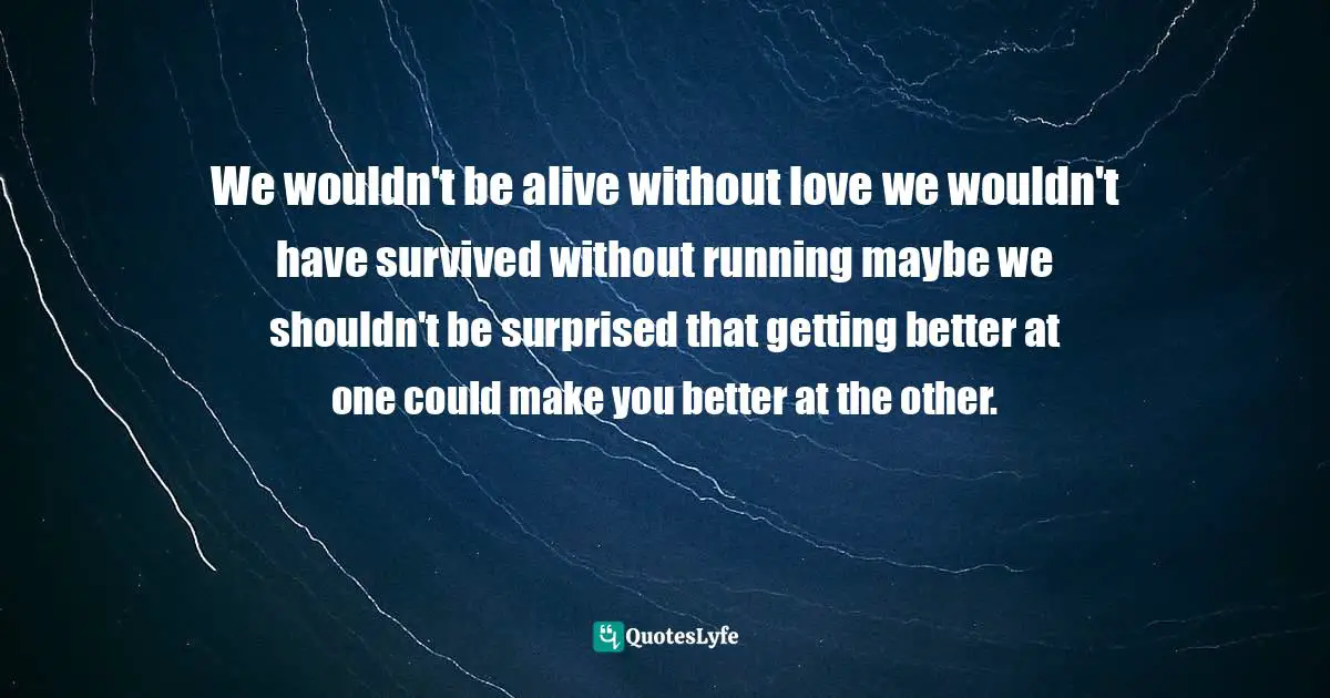 We wouldn't be alive without love we wouldn't have survived without running maybe we shouldn't be surprised that getting better at one could make you better at the other.