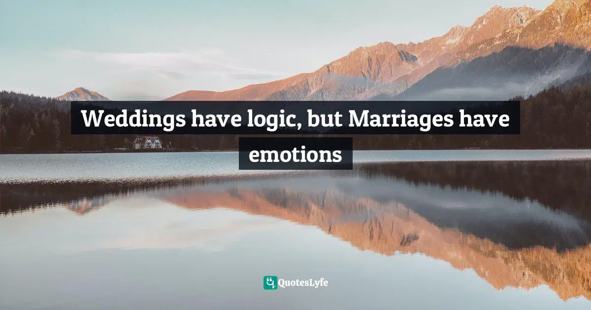 Weddings have logic, but Marriages have emotions