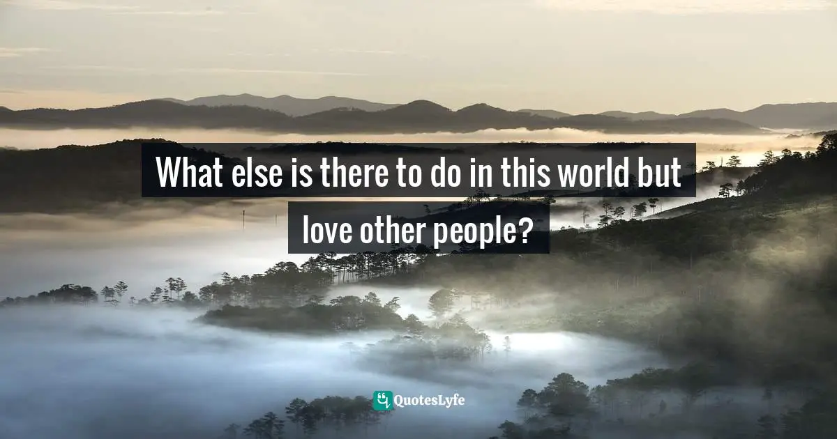What else is there to do in this world but love other people?