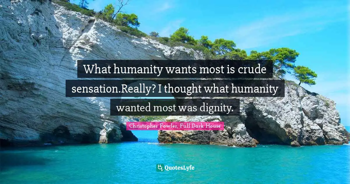 What humanity wants most is crude sensation.Really? I thought what humanity wanted most was dignity.