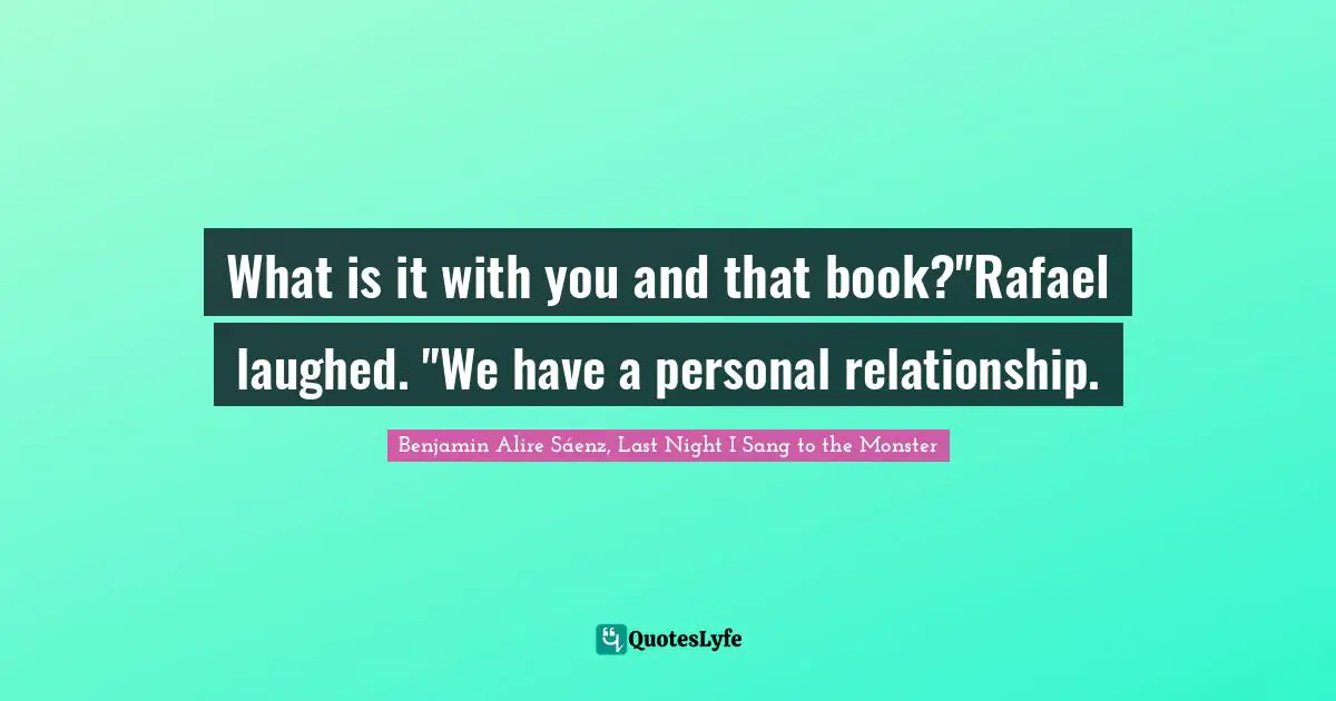 Benjamin Alire Sáenz, Last Night I Sang To The Monster Quotes: "What is it with you and that book?"Rafael laughed. "We have a personal relationship."