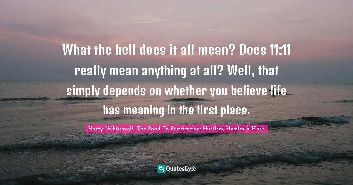 What the hell does it all mean? Does 11:11 really mean anything at all? Well, that simply depends on whether you believe life has meaning in the first place.