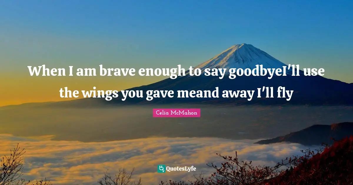 When I am brave enough to say goodbyeI'll use the wings you gave meand away I'll fly