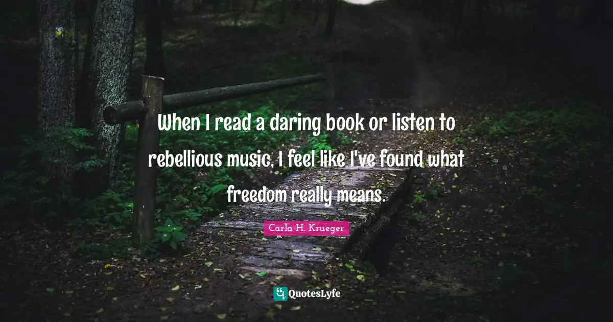When I read a daring book or listen to rebellious music, I feel like I've found what freedom really means.