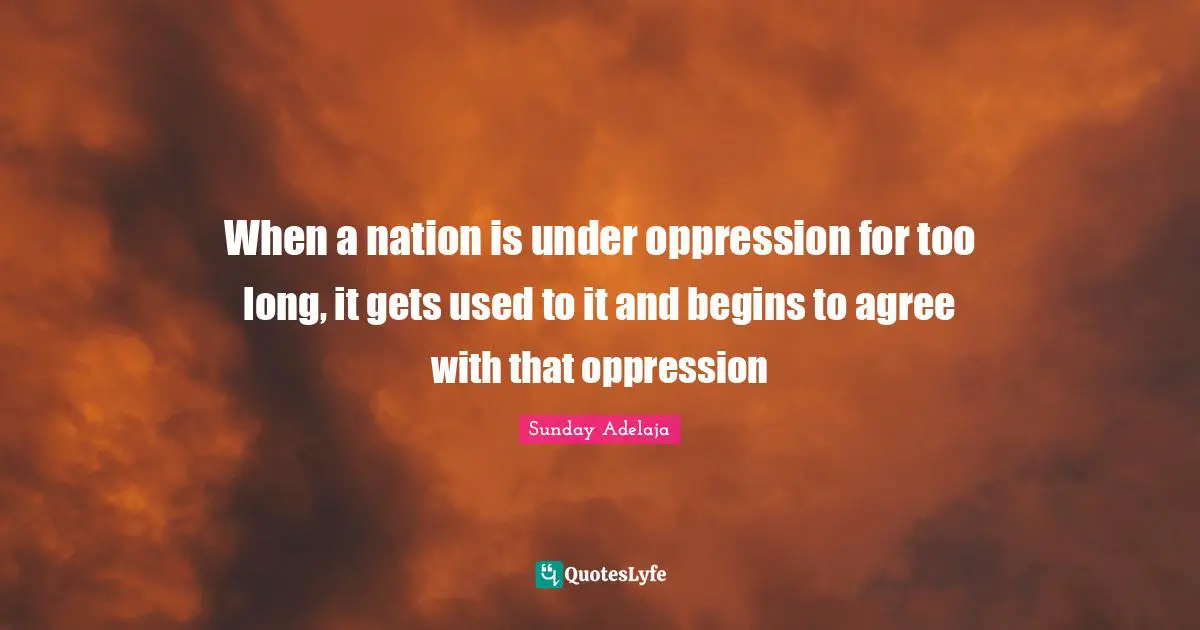 When a nation is under oppression for too long, it gets used to it and begins to agree with that oppression