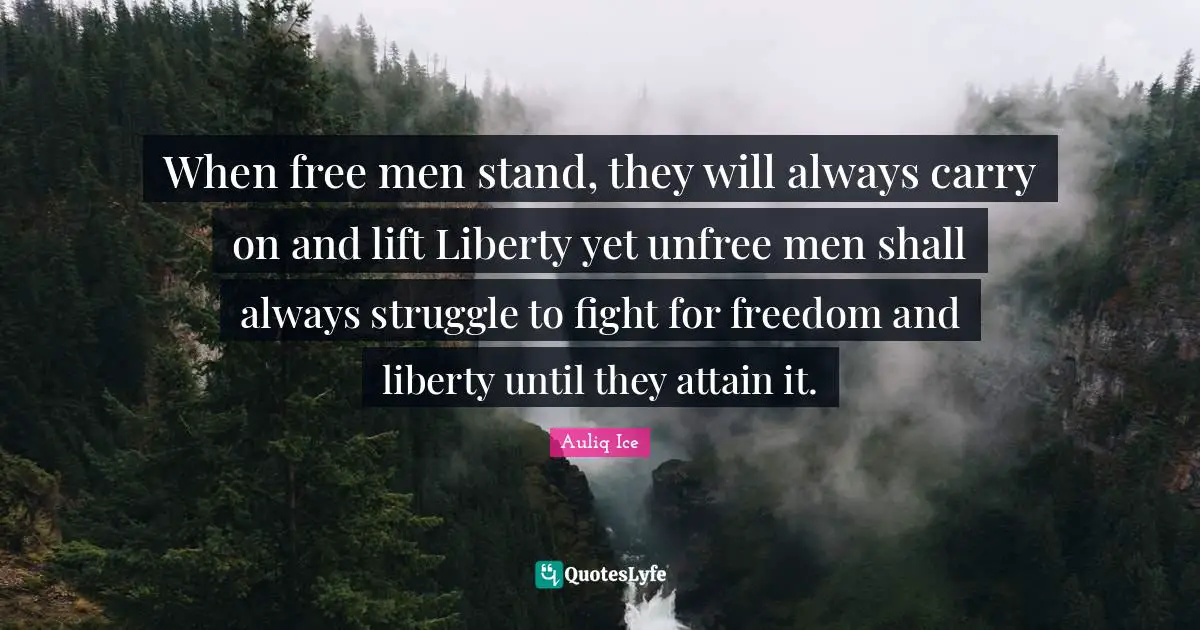 When free men stand, they will always carry on and lift Liberty yet unfree men shall always struggle to fight for freedom and liberty until they attain it.