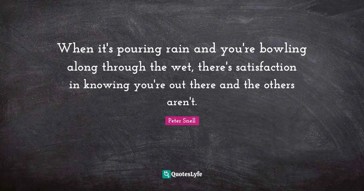 When it's pouring rain and you're bowling along through the wet, there's satisfaction in knowing you're out there and the others aren't.