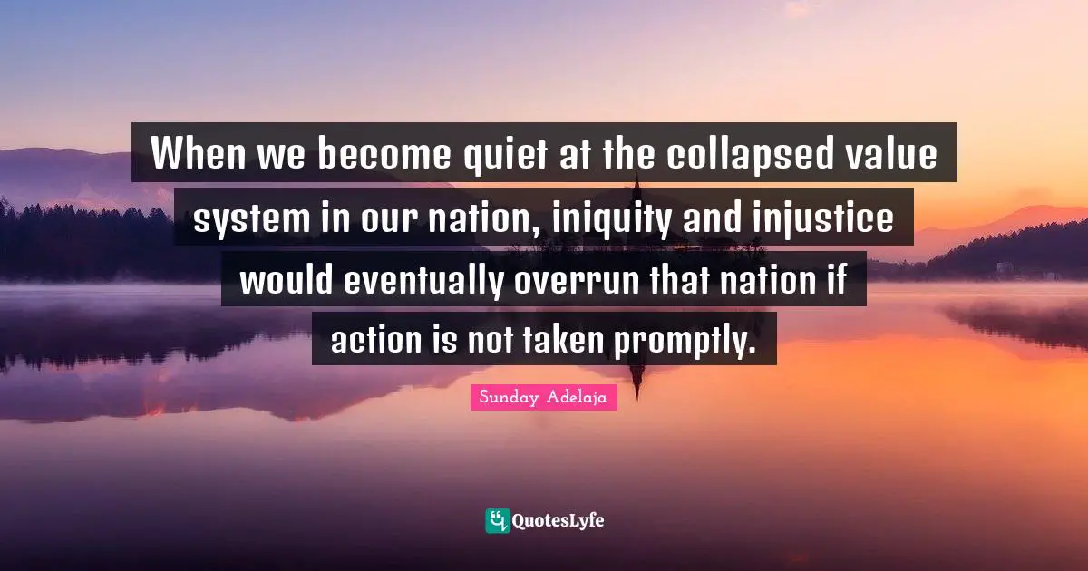 When we become quiet at the collapsed value system in our nation, iniquity and injustice would eventually overrun that nation if action is not taken promptly.