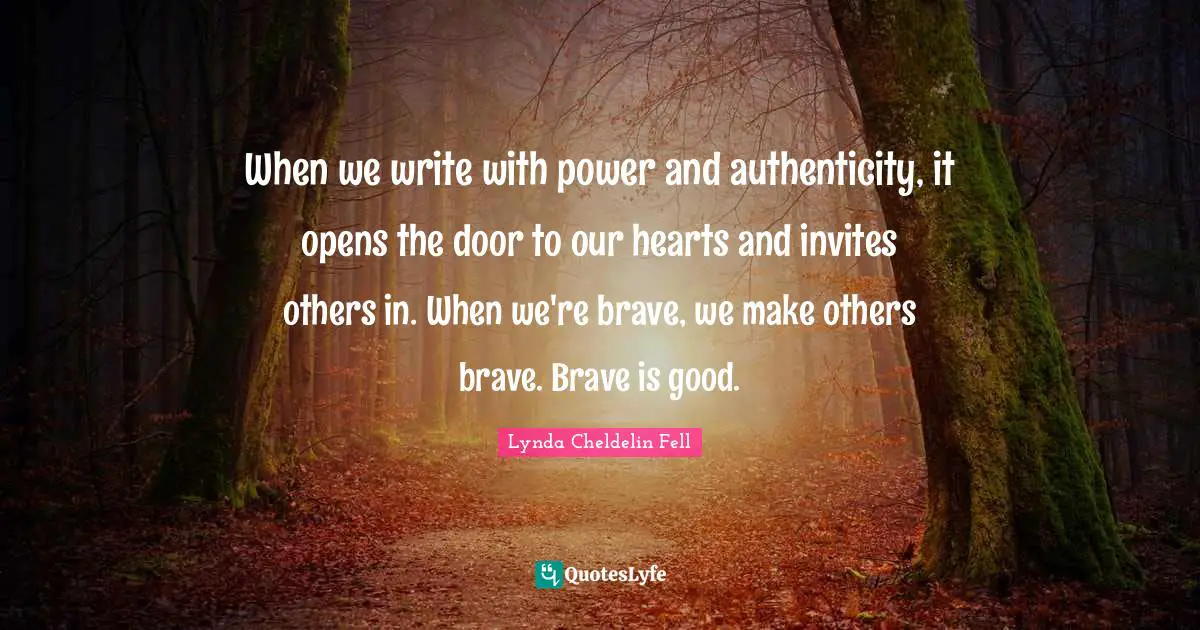 When we write with power and authenticity, it opens the door to our hearts and invites others in. When we're brave, we make others brave. Brave is good.