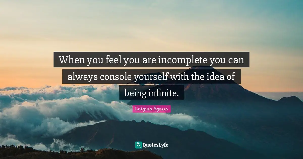 When you feel you are incomplete you can always console yourself with the idea of being infinite.