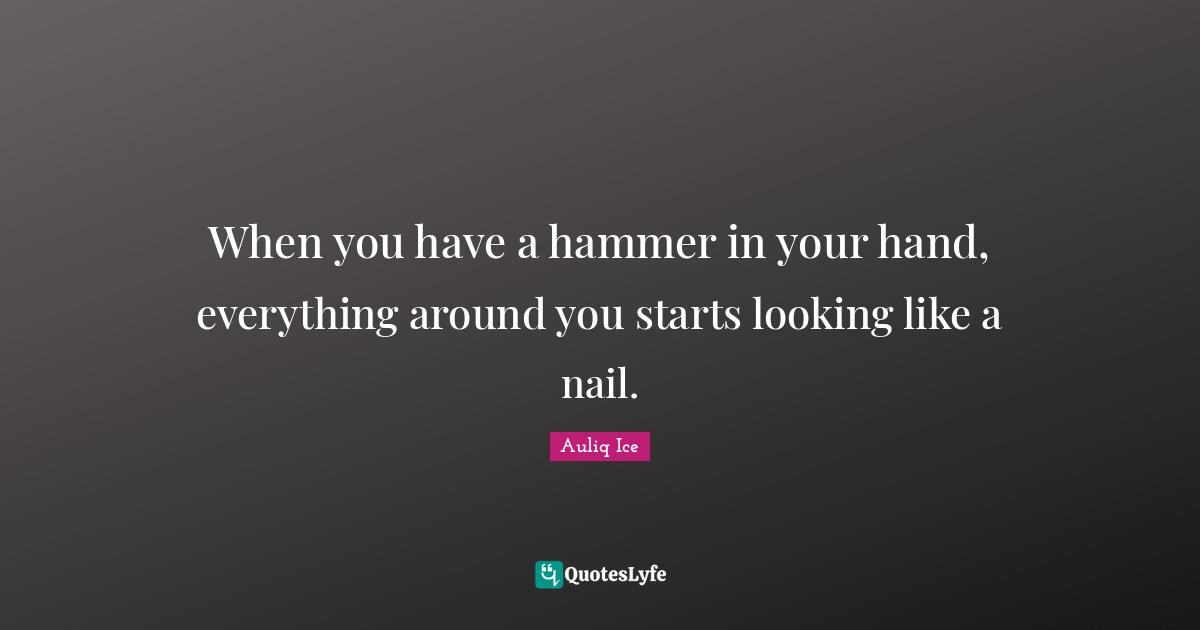 When you have a hammer in your hand, everything around you starts looking like a nail.