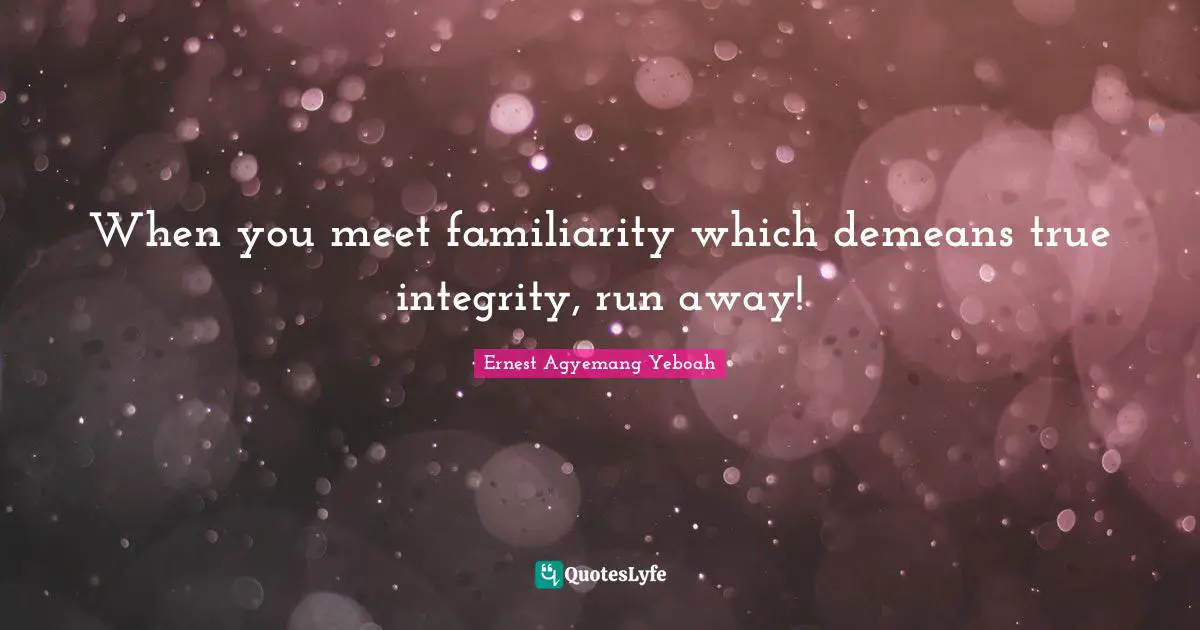 When you meet familiarity which demeans true integrity, run away!