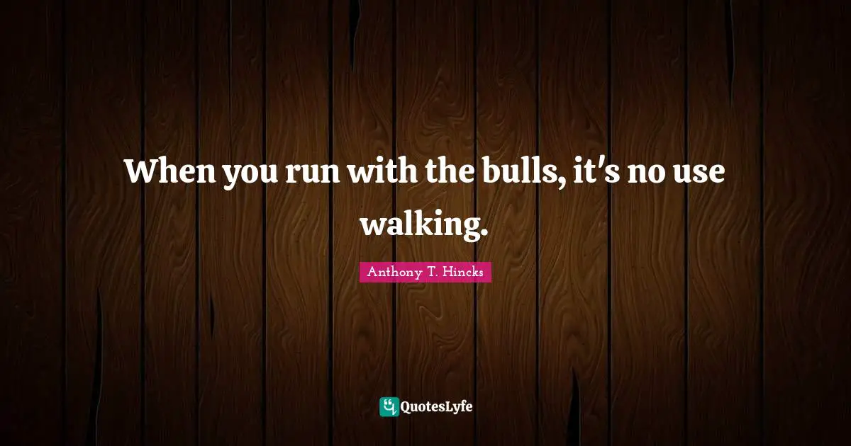 When you run with the bulls, it's no use walking.