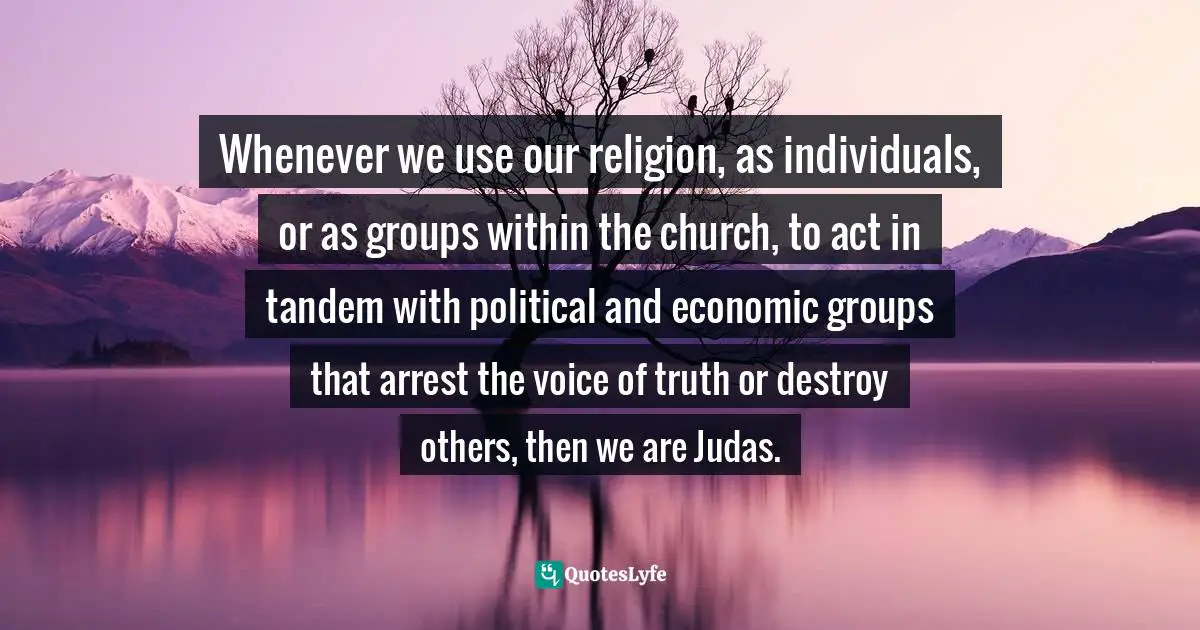 Megan McKenna, The New Stations Of The Cross: The Way Of The Cross According To Scripture Quotes: "Whenever we use our religion, as individuals, or as groups within the church, to act in tandem with political and economic groups that arrest the voice of truth or destroy others, then we are Judas."