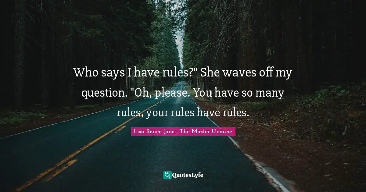 Who says I have rules?" She waves off my question. "Oh, please. You have so many rules, your rules have rules.