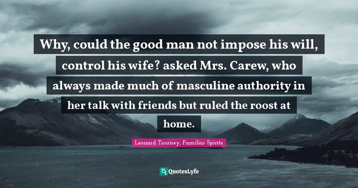 Why, could the good man not impose his will, control his wife? asked Mrs. Carew, who always made much of masculine authority in her talk with friends but ruled the roost at home.