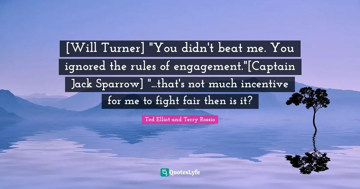 Pirates Of The Caribbean Quotes: "[Will Turner] "You didn't beat me. You ignored the rules of engagement."[Captain Jack Sparrow] "...that's not much incentive for me to fight fair then is it?"
