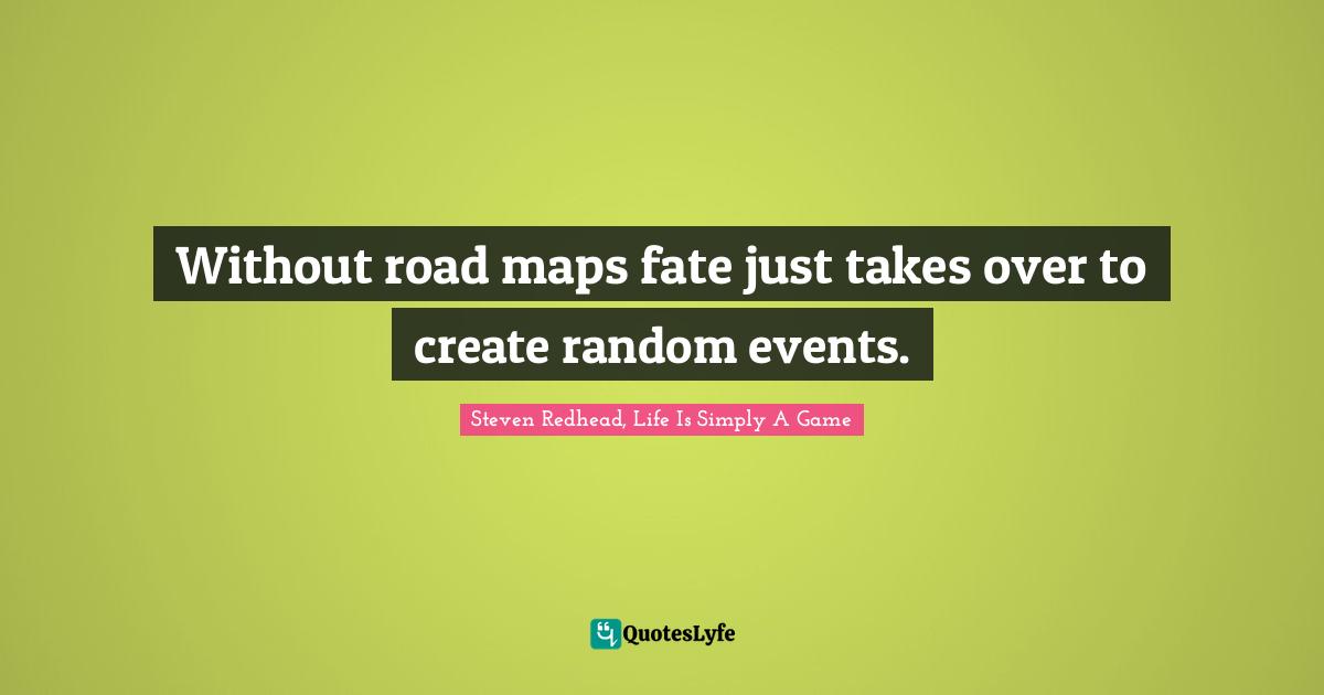 Without road maps fate just takes over to create random events.
