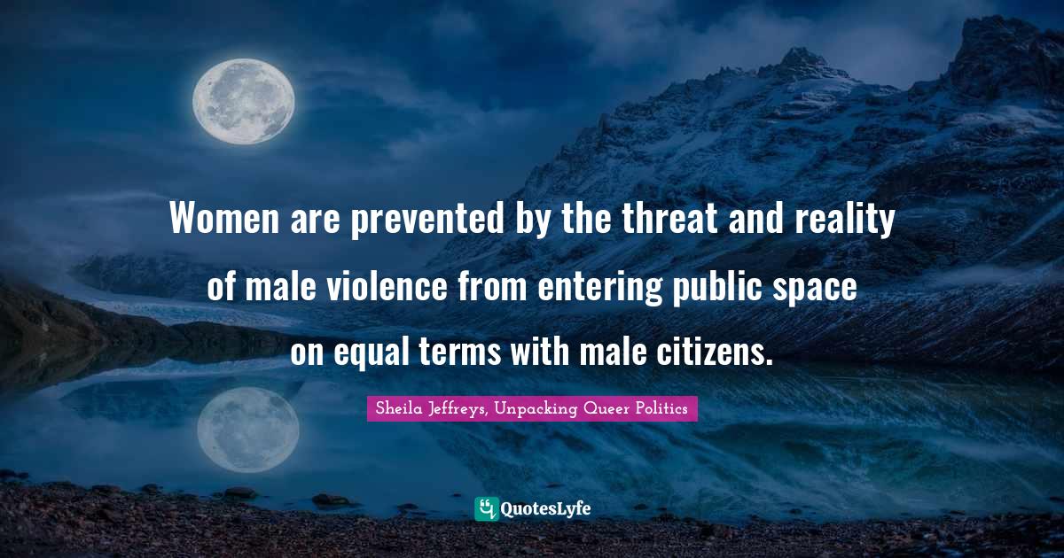 Radical Quotes: "Women are prevented by the threat and reality of male violence from entering public space on equal terms with male citizens."
