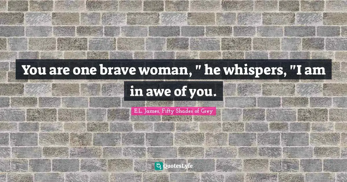 E.L. James, Fifty Shades Of Grey Quotes: "You are one brave woman, " he whispers, "I am in awe of you."