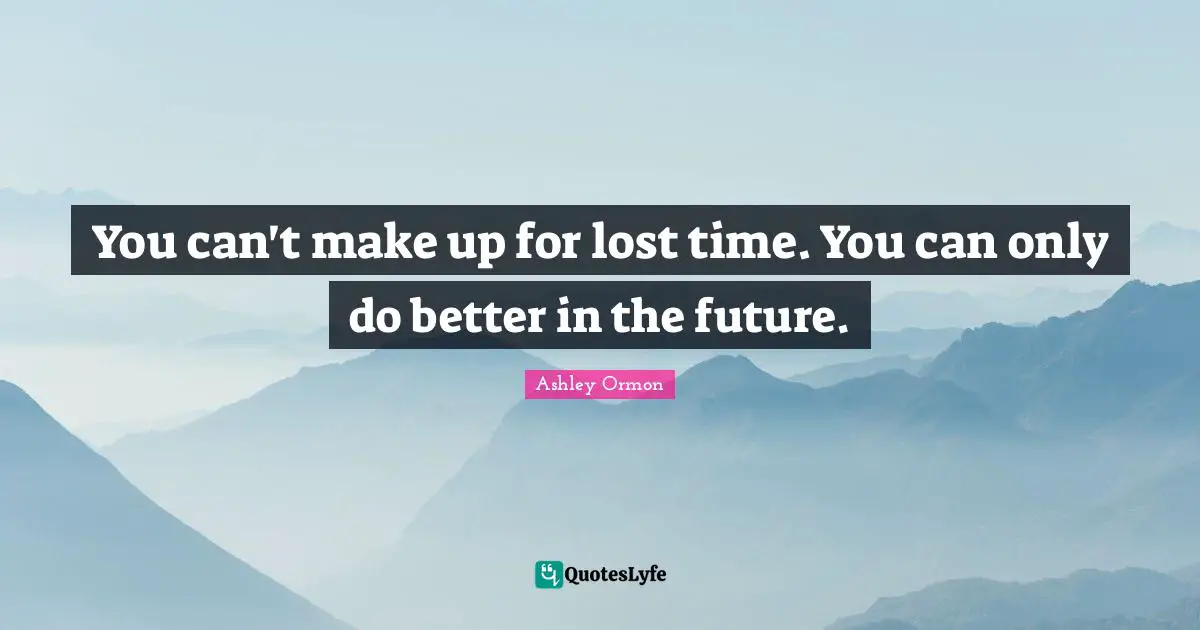 You can't make up for lost time. You can only do better in the future.