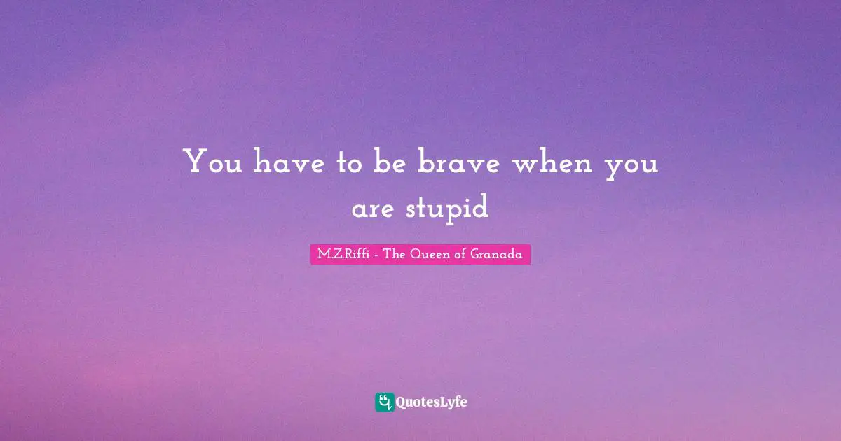 You have to be brave when you are stupid