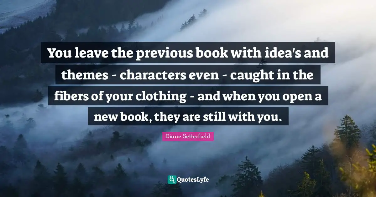 You leave the previous book with idea's and themes - characters even - caught in the fibers of your clothing - and when you open a new book, they are still with you.