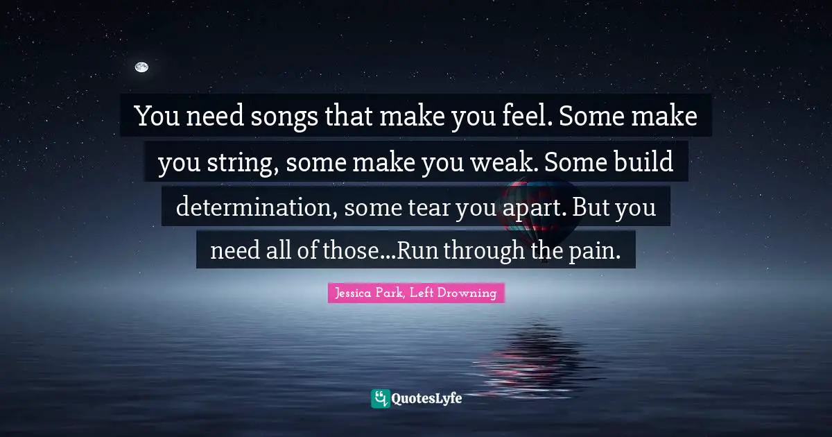 You need songs that make you feel. Some make you string, some make you weak. Some build determination, some tear you apart. But you need all of those...Run through the pain.