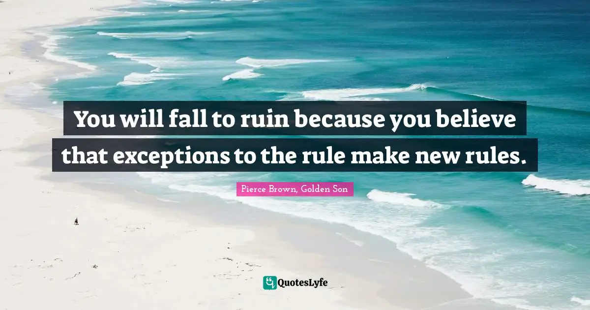Exceptions Quotes: "You will fall to ruin because you believe that exceptions to the rule make new rules."