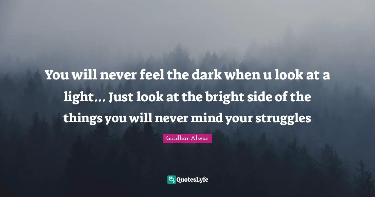Phylosophy Quotes: "You will never feel the dark when u look at a light... Just look at the bright side of the things you will never mind your struggles"