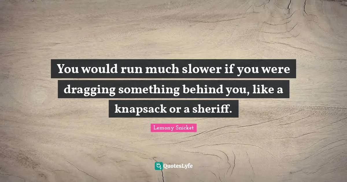 You would run much slower if you were dragging something behind you, like a knapsack or a sheriff.