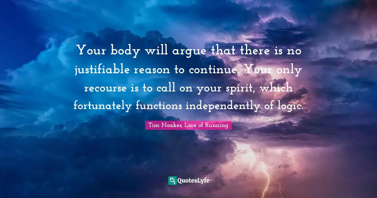 Your body will argue that there is no justifiable reason to continue. Your only recourse is to call on your spirit, which fortunately functions independently of logic.