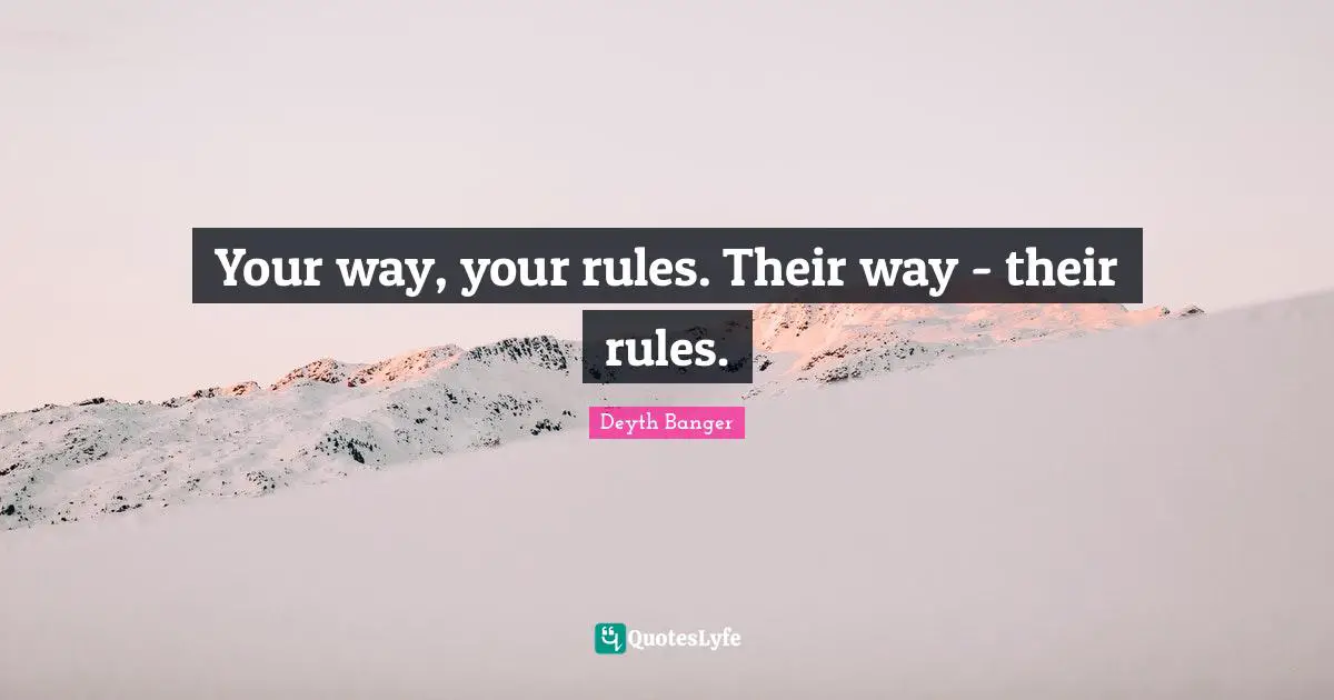 Your way, your rules. Their way - their rules.